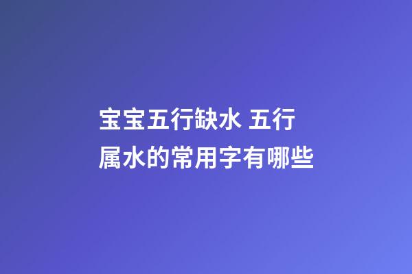 宝宝五行缺水 五行属水的常用字有哪些